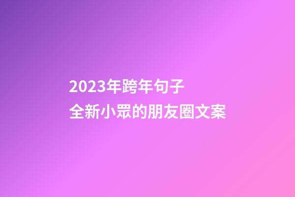 2023年跨年句子 全新小眾的朋友圈文案